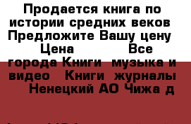 Продается книга по истории средних веков. Предложите Вашу цену! › Цена ­ 5 000 - Все города Книги, музыка и видео » Книги, журналы   . Ненецкий АО,Чижа д.